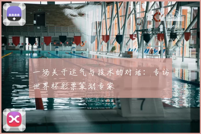 一场关于运气与技术的对话:专访世界杯彩票策划专家