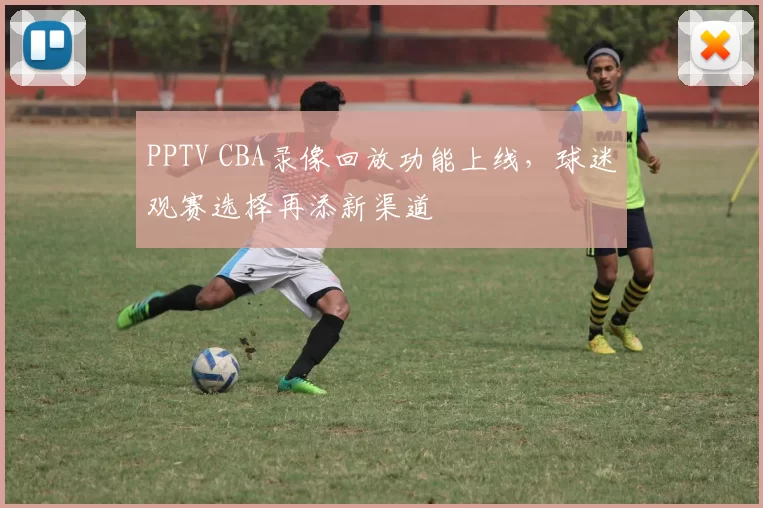 PPTV CBA录像回放功能上线，球迷观赛选择再添新渠道