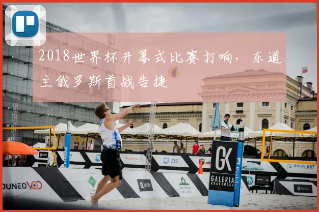 2018世界杯开幕式比赛打响,东道主俄罗斯首战告捷