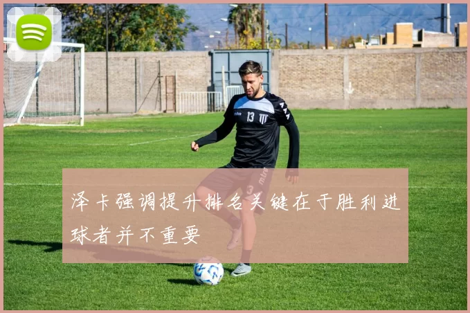 泽卡强调提升排名关键在于胜利进球者并不重要