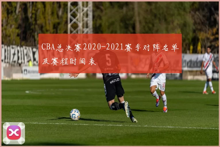 CBA总决赛2020-2021赛季对阵名单及赛程时间表