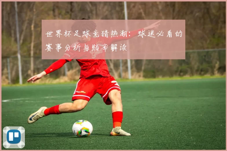 世界杯足球竞猜热潮：球迷必看的赛事分析与赔率解读