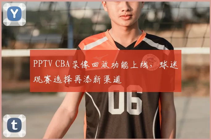 PPTV CBA录像回放功能上线，球迷观赛选择再添新渠道
