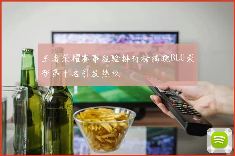 王者荣耀赛事经验排行榜揭晓BLG荣登第十名引发热议