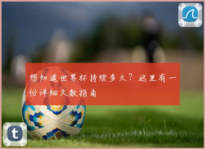 想知道世界杯持续多久？这里有一份详细天数指南