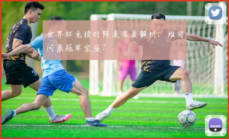 世界杯竞猜对阵表深度解析:谁将问鼎冠军宝座?