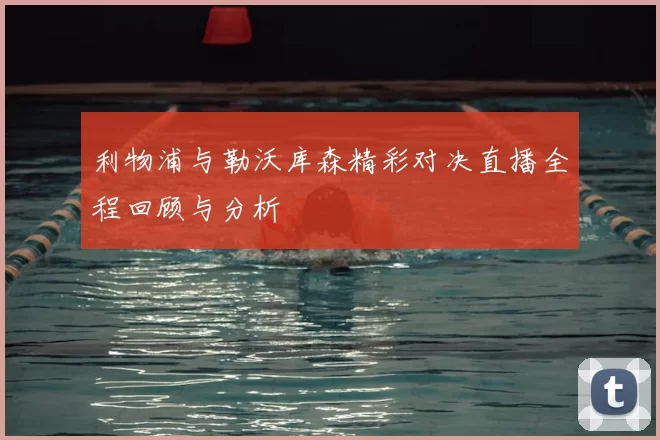 利物浦与勒沃库森精彩对决直播全程回顾与分析