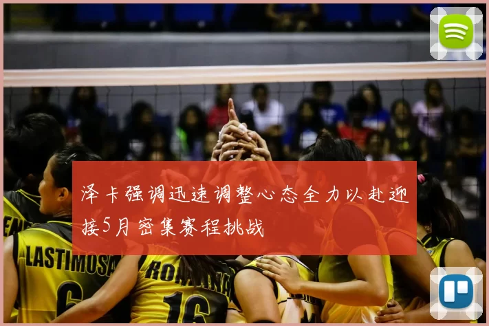 泽卡强调迅速调整心态全力以赴迎接5月密集赛程挑战