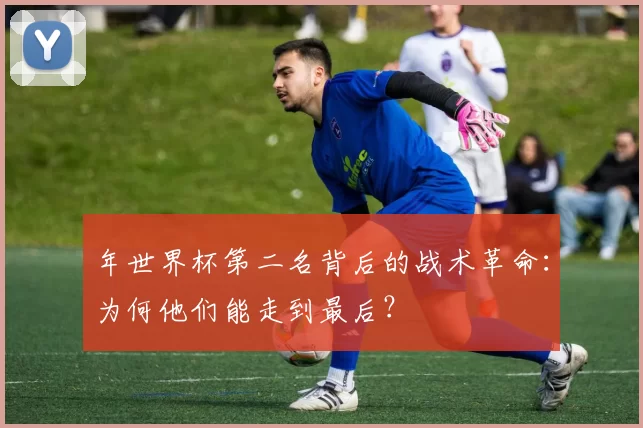 年世界杯第二名背后的战术革命：为何他们能走到最后？