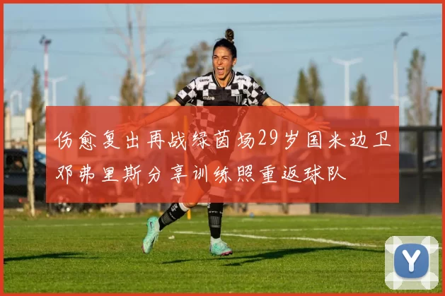 伤愈复出再战绿茵场29岁国米边卫邓弗里斯分享训练照重返球队