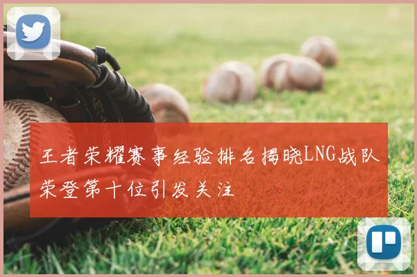 王者荣耀赛事经验排名揭晓LNG战队荣登第十位引发关注