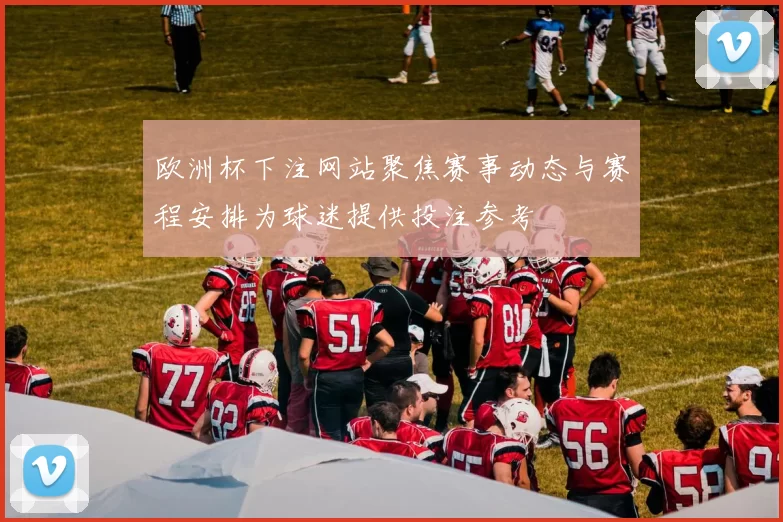 欧洲杯下注网站聚焦赛事动态与赛程安排为球迷提供投注参考