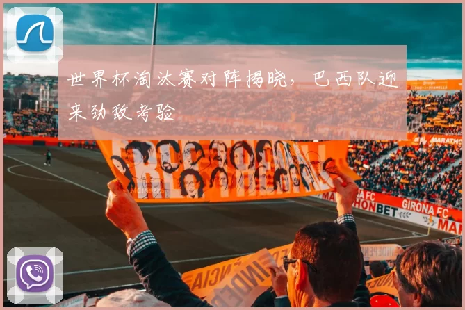 世界杯淘汰赛对阵揭晓，巴西队迎来劲敌考验