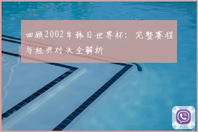 回顾2002年韩日世界杯：完整赛程与经典对决全解析