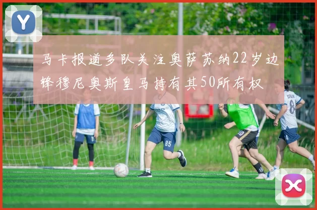 马卡报道多队关注奥萨苏纳22岁边锋穆尼奥斯皇马持有其50所有权