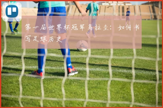 第一届世界杯冠军乌拉圭：如何书写足球历史