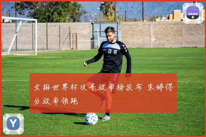 女排世界杯攻手效率榜发布 朱婷得分效率领跑