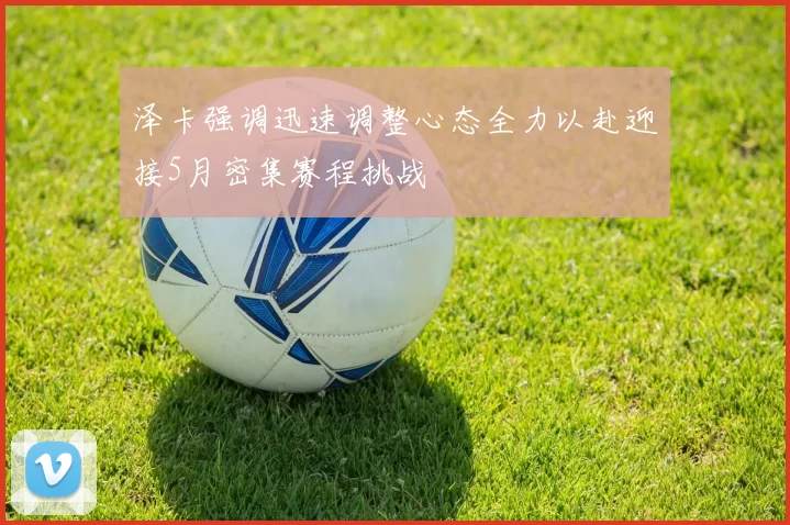 泽卡强调迅速调整心态全力以赴迎接5月密集赛程挑战