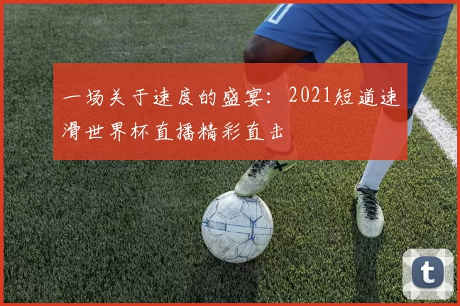 一场关于速度的盛宴：2021短道速滑世界杯直播精彩直击