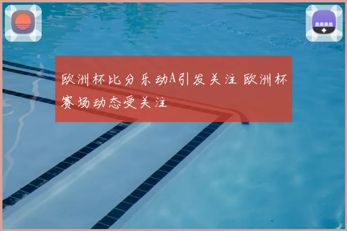 欧洲杯比分乐动A引发关注 欧洲杯赛场动态受关注