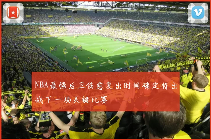 NBA最强后卫伤愈复出时间确定将出战下一场关键比赛