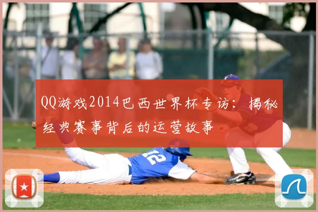 QQ游戏2014巴西世界杯专访:揭秘经典赛事背后的运营故事