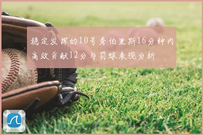 稳定发挥的10号秀伯里斯16分钟内高效贡献12分与罚球表现分析
