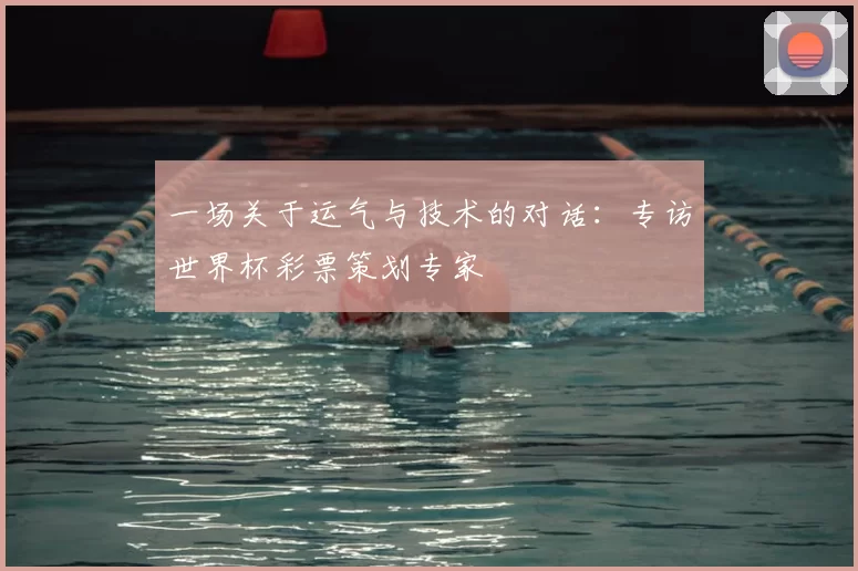 一场关于运气与技术的对话:专访世界杯彩票策划专家