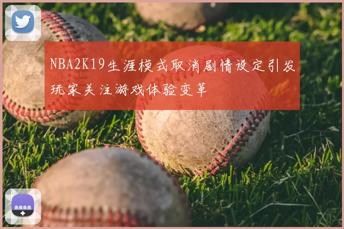 NBA2K19生涯模式取消剧情设定引发玩家关注游戏体验变革