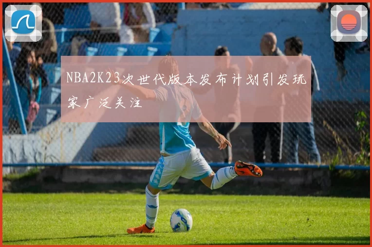 NBA2K23次世代版本发布计划引发玩家广泛关注