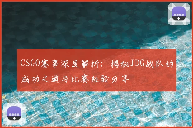 CSGO赛事深度解析：揭秘JDG战队的成功之道与比赛经验分享