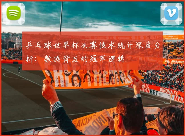 乒乓球世界杯决赛技术统计深度分析:数据背后的冠军逻辑