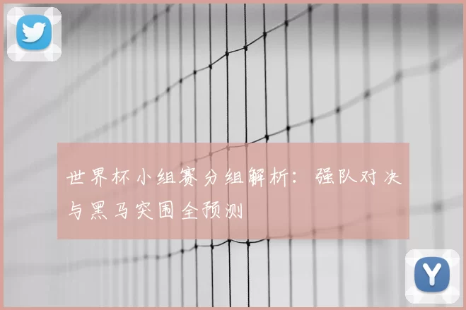 世界杯小组赛分组解析:强队对决与黑马突围全预测